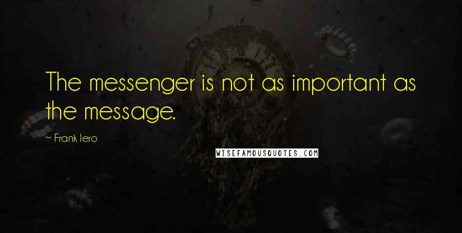 Frank Iero Quotes: The messenger is not as important as the message.