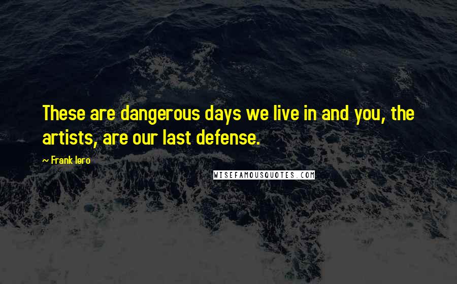 Frank Iero Quotes: These are dangerous days we live in and you, the artists, are our last defense.