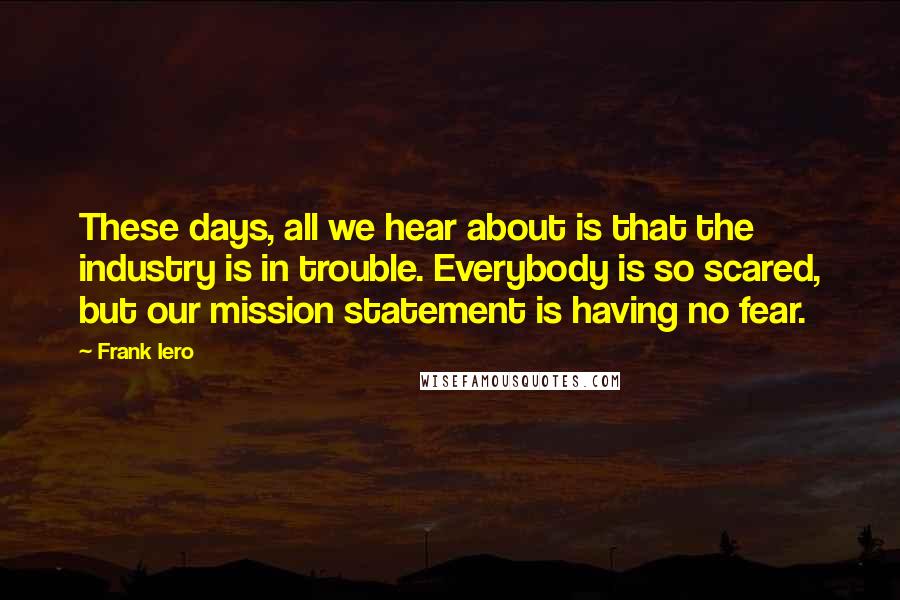 Frank Iero Quotes: These days, all we hear about is that the industry is in trouble. Everybody is so scared, but our mission statement is having no fear.