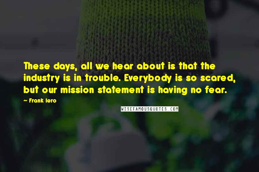 Frank Iero Quotes: These days, all we hear about is that the industry is in trouble. Everybody is so scared, but our mission statement is having no fear.