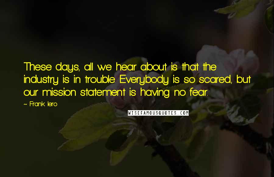 Frank Iero Quotes: These days, all we hear about is that the industry is in trouble. Everybody is so scared, but our mission statement is having no fear.