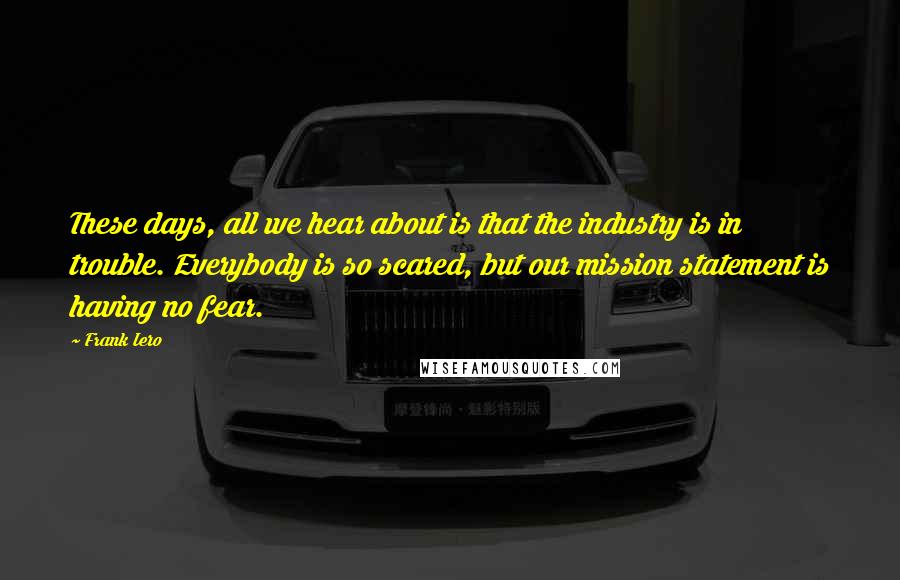 Frank Iero Quotes: These days, all we hear about is that the industry is in trouble. Everybody is so scared, but our mission statement is having no fear.