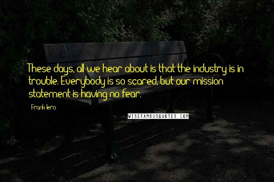 Frank Iero Quotes: These days, all we hear about is that the industry is in trouble. Everybody is so scared, but our mission statement is having no fear.