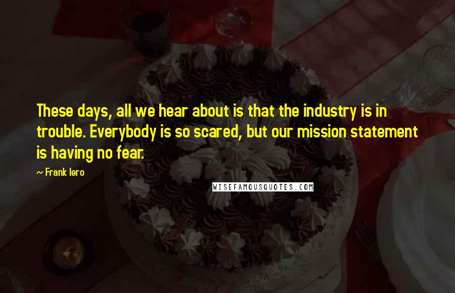 Frank Iero Quotes: These days, all we hear about is that the industry is in trouble. Everybody is so scared, but our mission statement is having no fear.