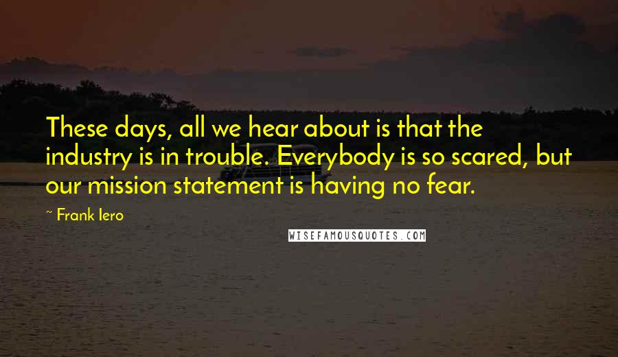 Frank Iero Quotes: These days, all we hear about is that the industry is in trouble. Everybody is so scared, but our mission statement is having no fear.