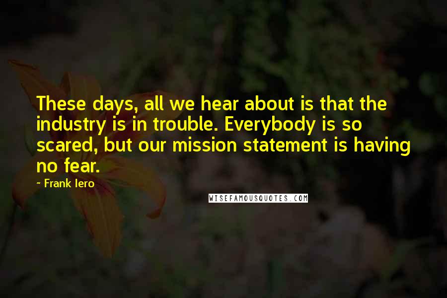 Frank Iero Quotes: These days, all we hear about is that the industry is in trouble. Everybody is so scared, but our mission statement is having no fear.