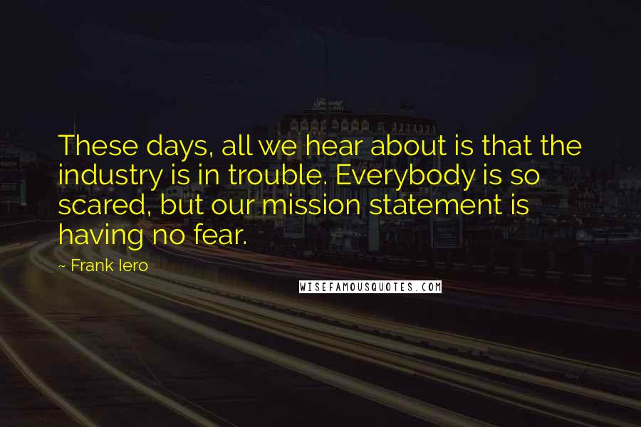 Frank Iero Quotes: These days, all we hear about is that the industry is in trouble. Everybody is so scared, but our mission statement is having no fear.