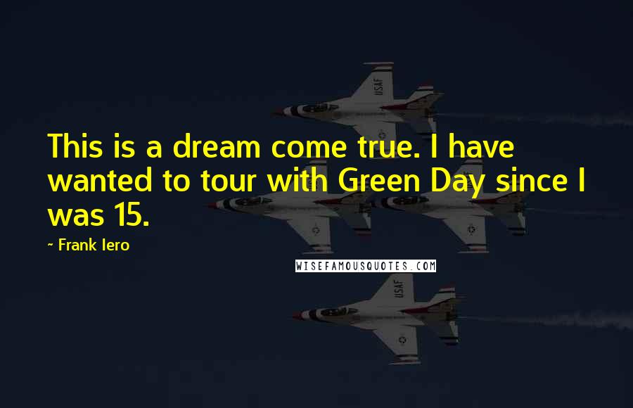 Frank Iero Quotes: This is a dream come true. I have wanted to tour with Green Day since I was 15.