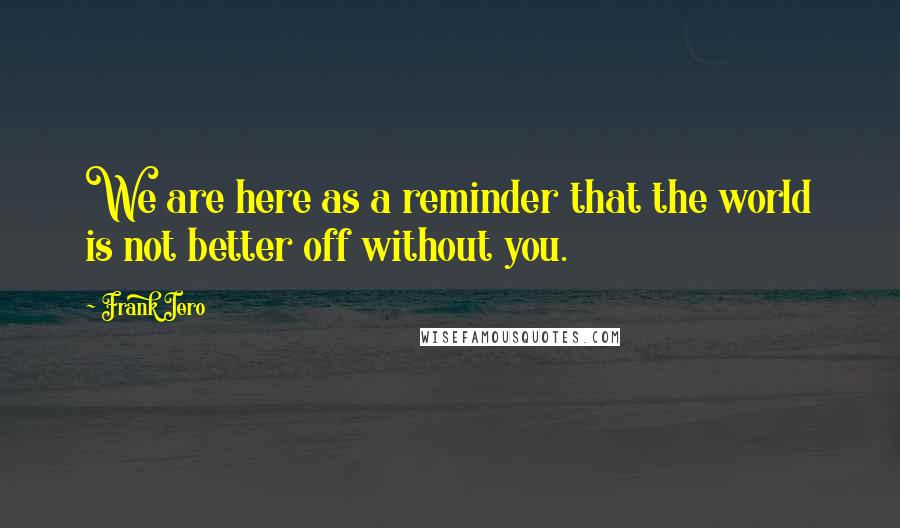 Frank Iero Quotes: We are here as a reminder that the world is not better off without you.