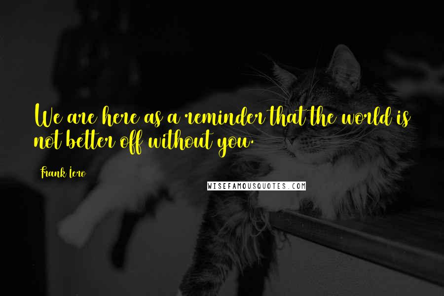 Frank Iero Quotes: We are here as a reminder that the world is not better off without you.