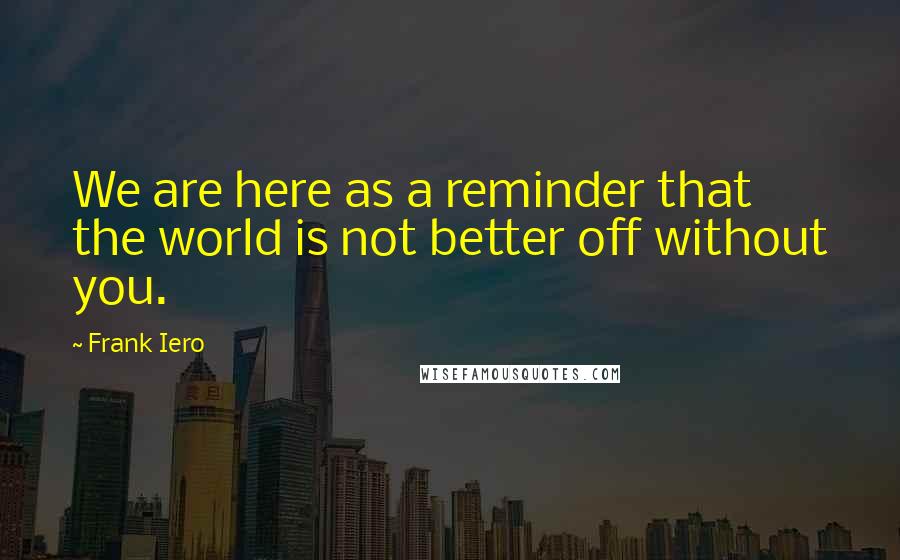 Frank Iero Quotes: We are here as a reminder that the world is not better off without you.