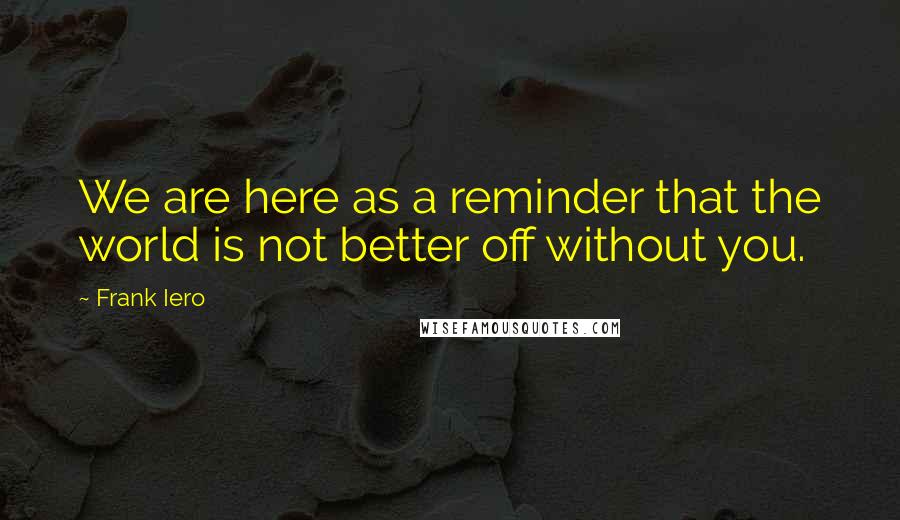 Frank Iero Quotes: We are here as a reminder that the world is not better off without you.