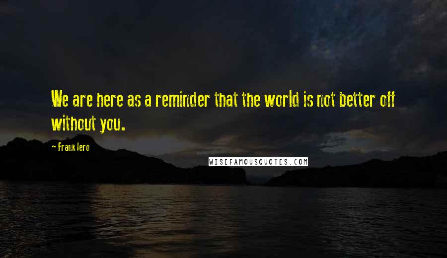 Frank Iero Quotes: We are here as a reminder that the world is not better off without you.