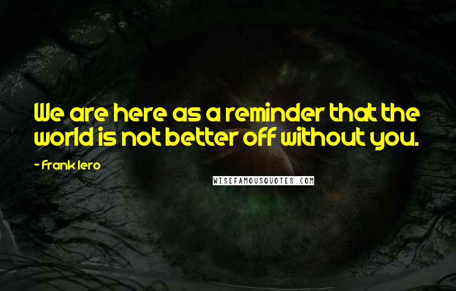 Frank Iero Quotes: We are here as a reminder that the world is not better off without you.