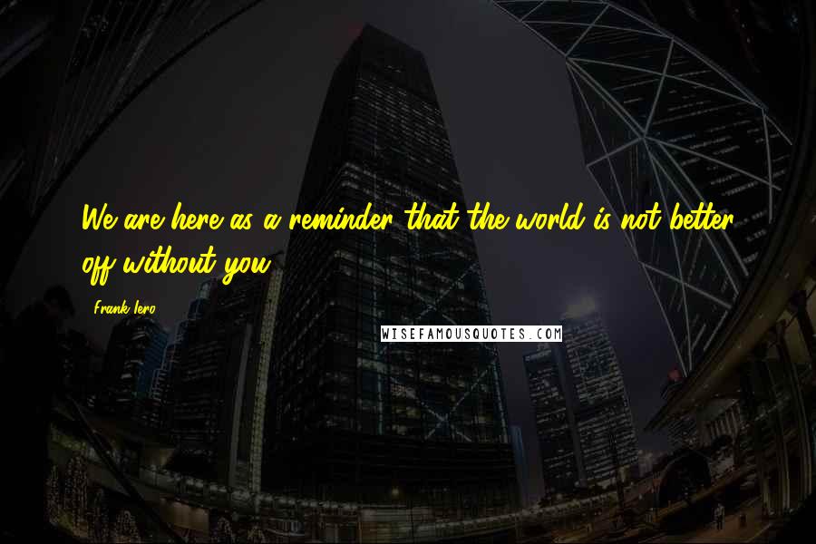 Frank Iero Quotes: We are here as a reminder that the world is not better off without you.