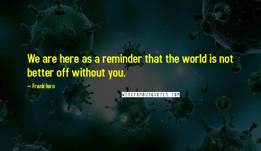 Frank Iero Quotes: We are here as a reminder that the world is not better off without you.