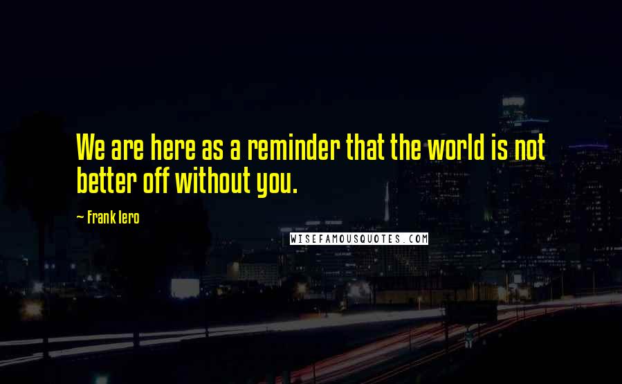 Frank Iero Quotes: We are here as a reminder that the world is not better off without you.