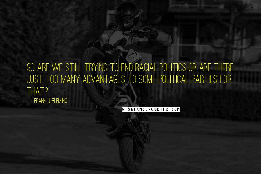 Frank J. Fleming Quotes: So are we still trying to end racial politics or are there just too many advantages to some political parties for that?