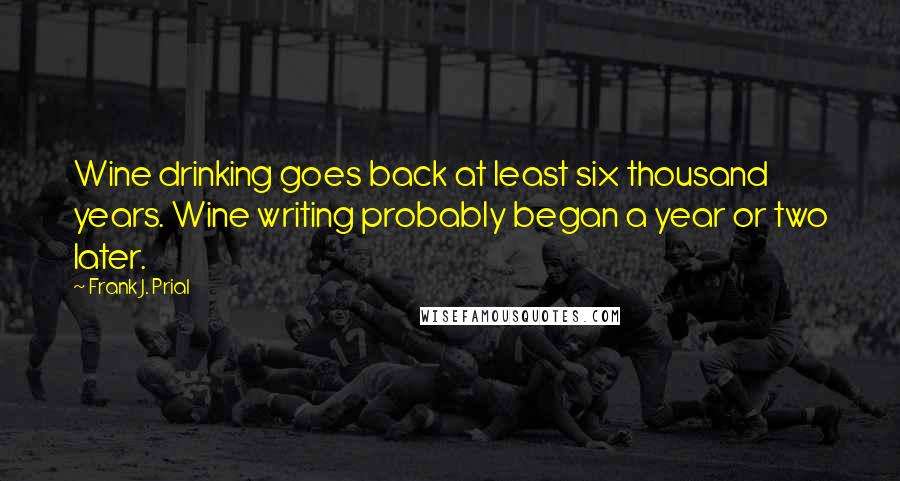 Frank J. Prial Quotes: Wine drinking goes back at least six thousand years. Wine writing probably began a year or two later.