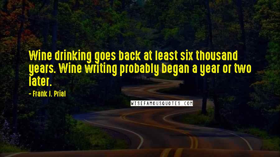 Frank J. Prial Quotes: Wine drinking goes back at least six thousand years. Wine writing probably began a year or two later.