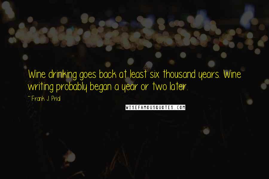 Frank J. Prial Quotes: Wine drinking goes back at least six thousand years. Wine writing probably began a year or two later.