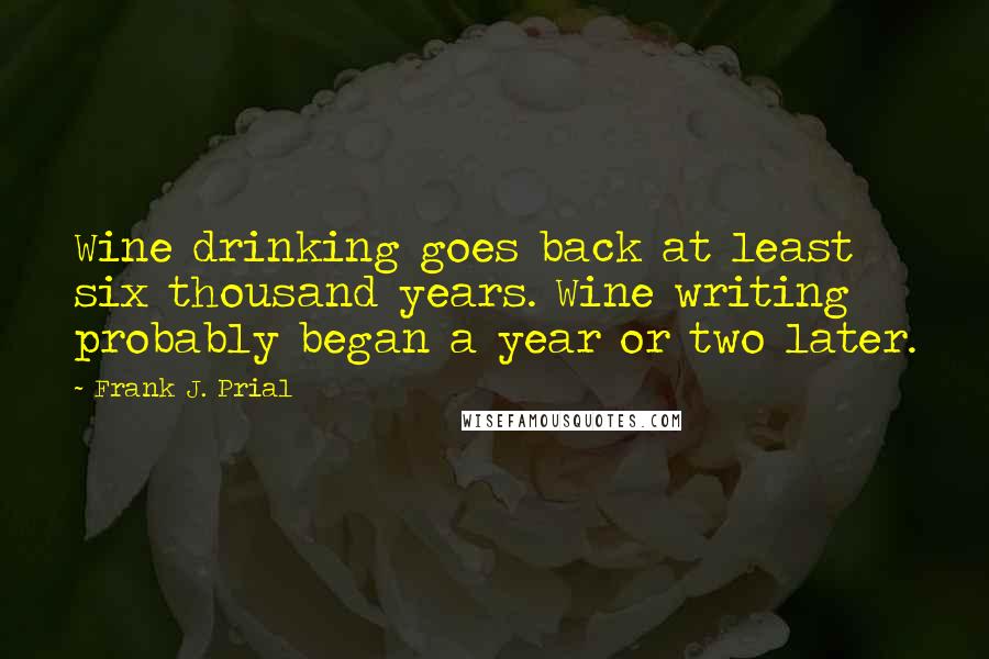 Frank J. Prial Quotes: Wine drinking goes back at least six thousand years. Wine writing probably began a year or two later.