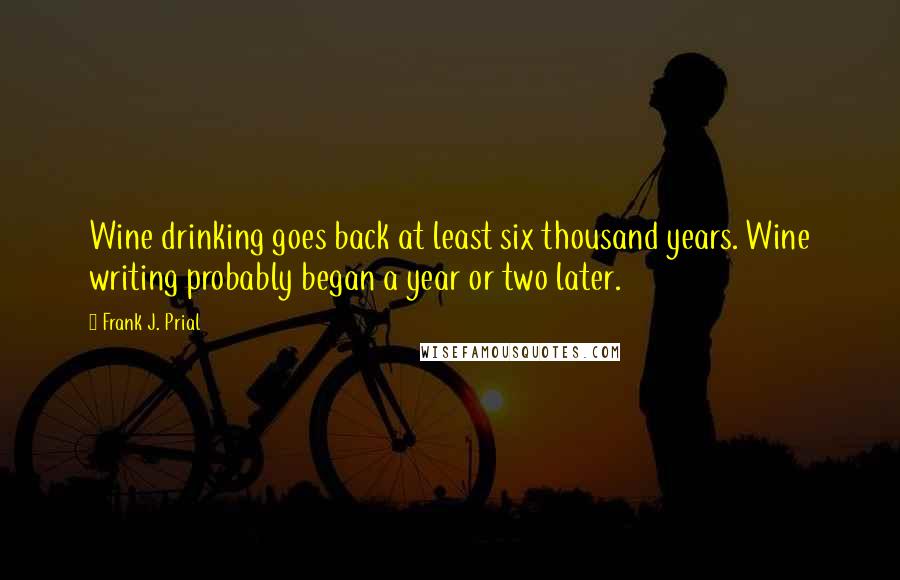 Frank J. Prial Quotes: Wine drinking goes back at least six thousand years. Wine writing probably began a year or two later.