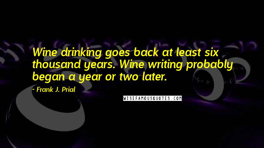 Frank J. Prial Quotes: Wine drinking goes back at least six thousand years. Wine writing probably began a year or two later.