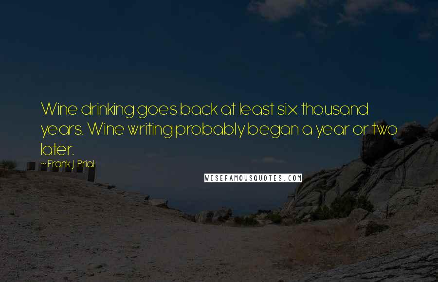 Frank J. Prial Quotes: Wine drinking goes back at least six thousand years. Wine writing probably began a year or two later.