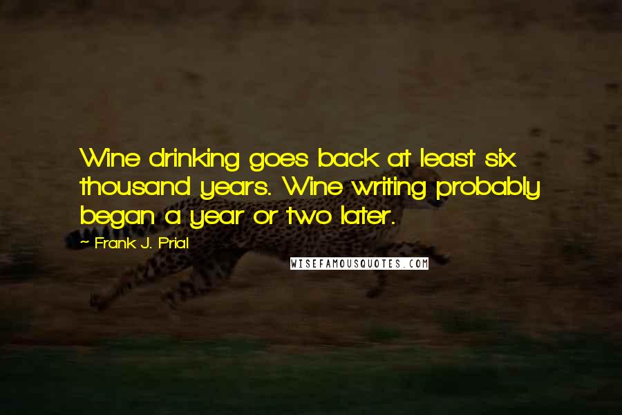 Frank J. Prial Quotes: Wine drinking goes back at least six thousand years. Wine writing probably began a year or two later.