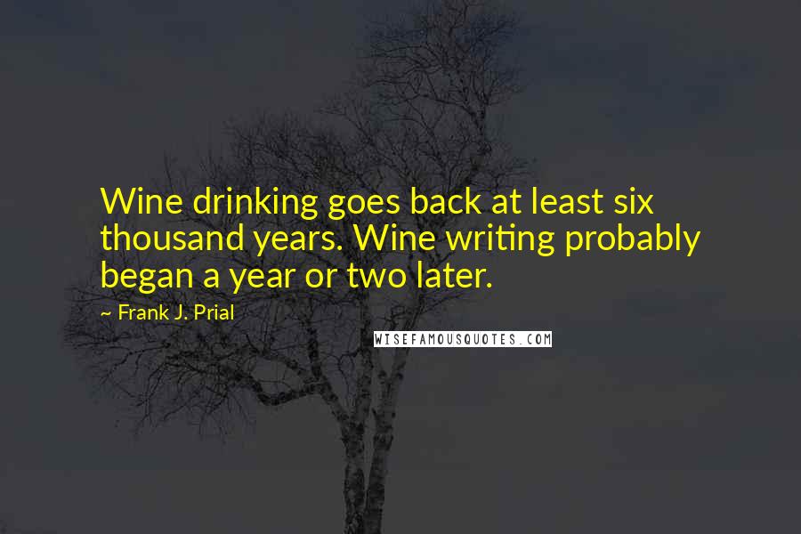 Frank J. Prial Quotes: Wine drinking goes back at least six thousand years. Wine writing probably began a year or two later.