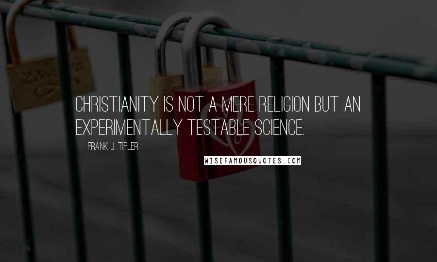 Frank J. Tipler Quotes: Christianity is not a mere religion but an experimentally testable science.