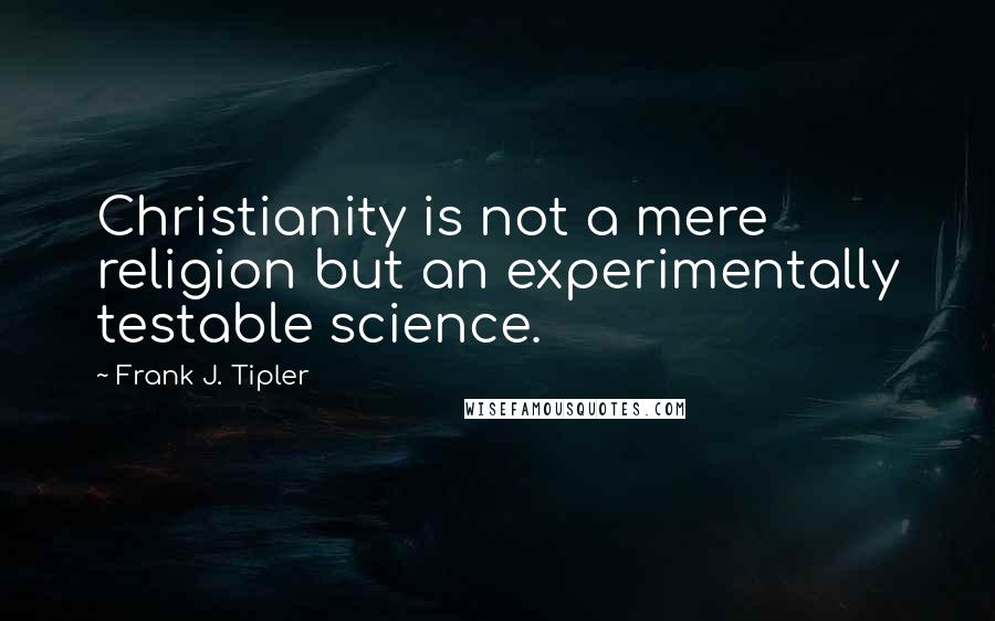 Frank J. Tipler Quotes: Christianity is not a mere religion but an experimentally testable science.