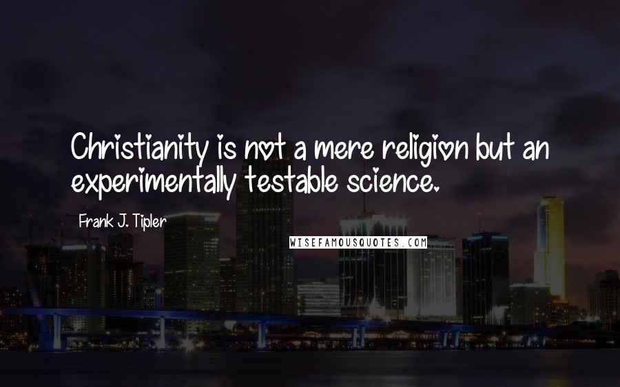 Frank J. Tipler Quotes: Christianity is not a mere religion but an experimentally testable science.
