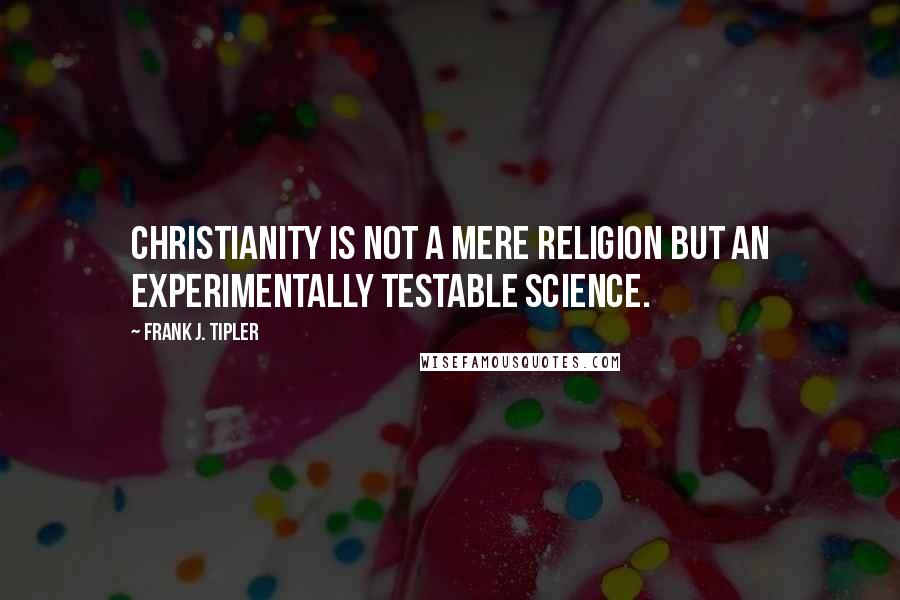 Frank J. Tipler Quotes: Christianity is not a mere religion but an experimentally testable science.