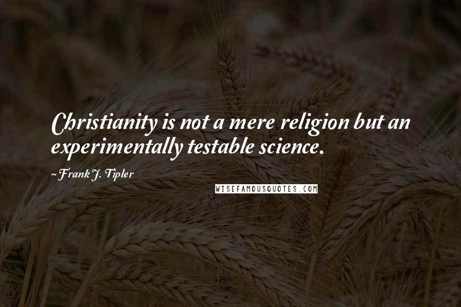 Frank J. Tipler Quotes: Christianity is not a mere religion but an experimentally testable science.