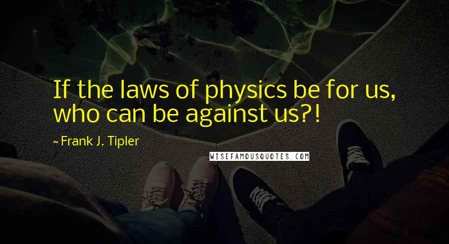 Frank J. Tipler Quotes: If the laws of physics be for us, who can be against us?!