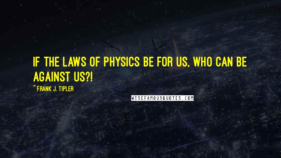 Frank J. Tipler Quotes: If the laws of physics be for us, who can be against us?!