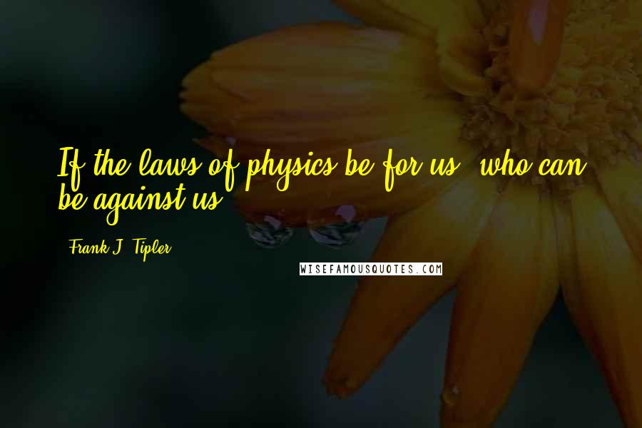 Frank J. Tipler Quotes: If the laws of physics be for us, who can be against us?!