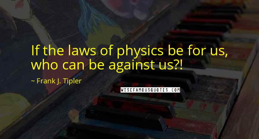 Frank J. Tipler Quotes: If the laws of physics be for us, who can be against us?!