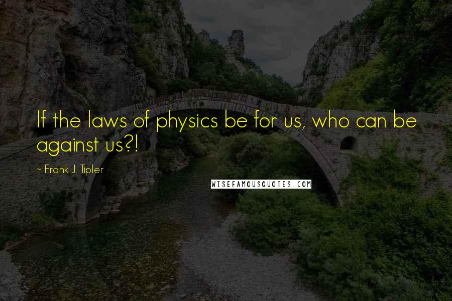 Frank J. Tipler Quotes: If the laws of physics be for us, who can be against us?!