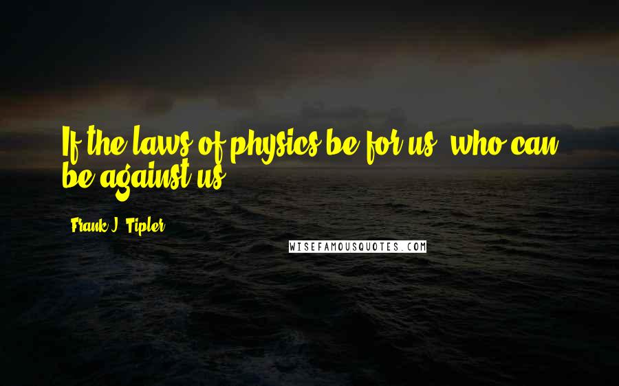 Frank J. Tipler Quotes: If the laws of physics be for us, who can be against us?!