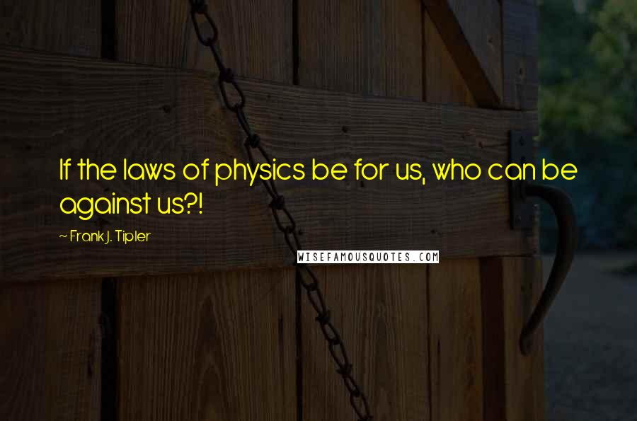 Frank J. Tipler Quotes: If the laws of physics be for us, who can be against us?!