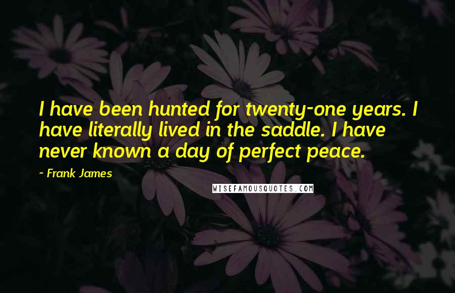Frank James Quotes: I have been hunted for twenty-one years. I have literally lived in the saddle. I have never known a day of perfect peace.