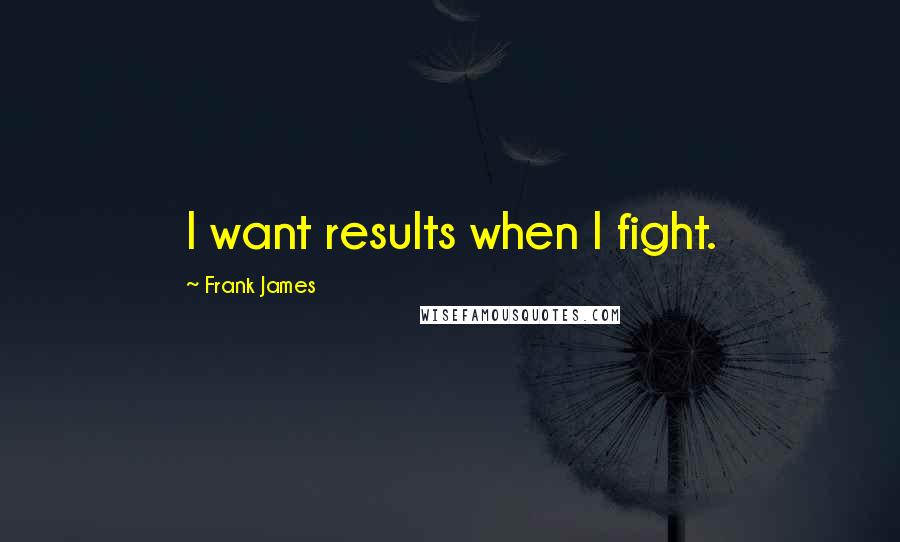 Frank James Quotes: I want results when I fight.