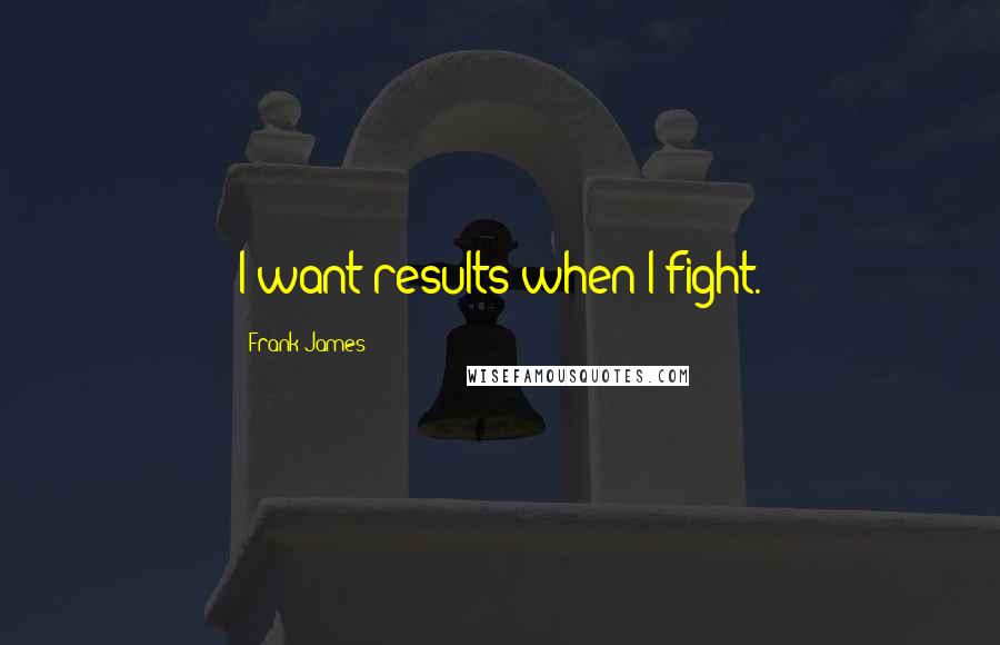 Frank James Quotes: I want results when I fight.