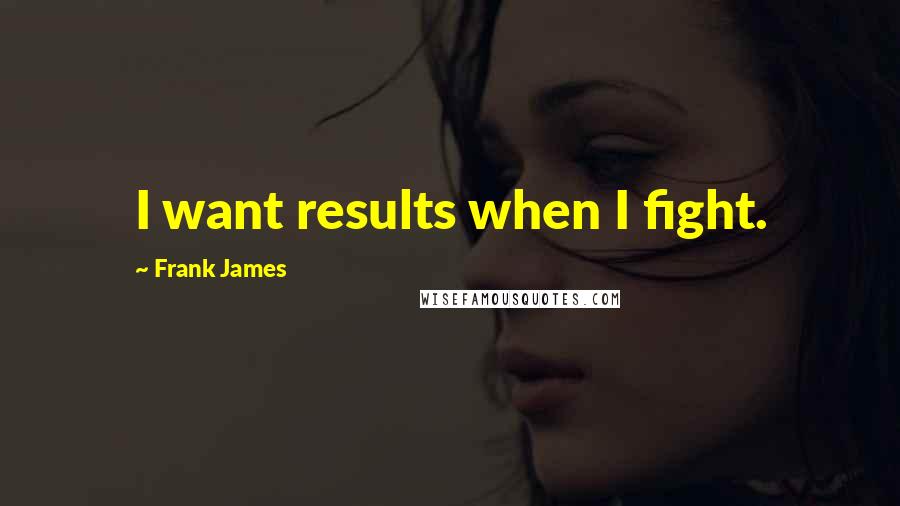 Frank James Quotes: I want results when I fight.