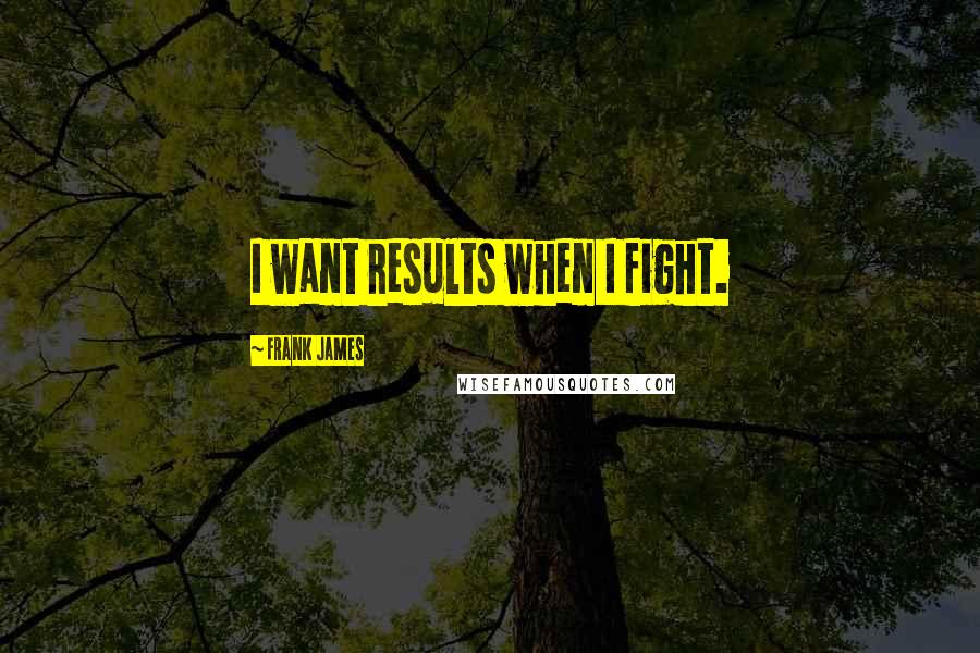 Frank James Quotes: I want results when I fight.