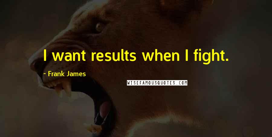 Frank James Quotes: I want results when I fight.