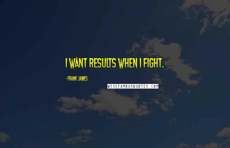Frank James Quotes: I want results when I fight.
